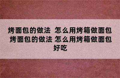 烤面包的做法  怎么用烤箱做面包 烤面包的做法 怎么用烤箱做面包好吃